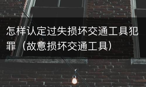 怎样认定过失损坏交通工具犯罪（故意损坏交通工具）
