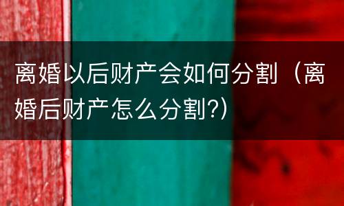 离婚以后财产会如何分割（离婚后财产怎么分割?）