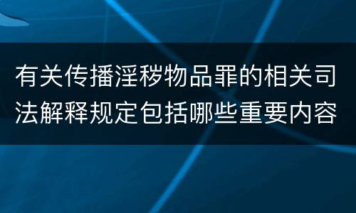 有关传播淫秽物品罪的相关司法解释规定包括哪些重要内容