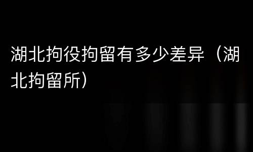 湖北拘役拘留有多少差异（湖北拘留所）