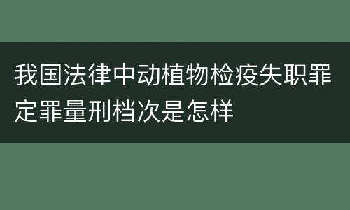 我国法律中动植物检疫失职罪定罪量刑档次是怎样