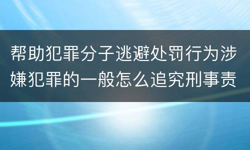 帮助犯罪分子逃避处罚行为涉嫌犯罪的一般怎么追究刑事责任