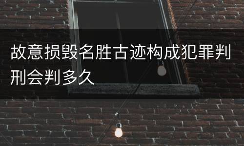 故意损毁名胜古迹构成犯罪判刑会判多久