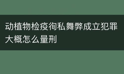动植物检疫徇私舞弊成立犯罪大概怎么量刑
