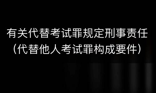有关代替考试罪规定刑事责任（代替他人考试罪构成要件）