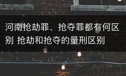 河南抢劫罪、抢夺罪都有何区别 抢劫和抢夺的量刑区别