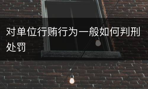 对单位行贿行为一般如何判刑处罚
