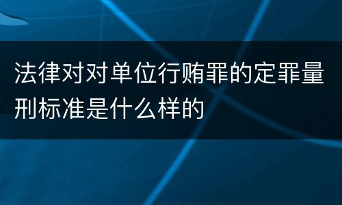 法律对对单位行贿罪的定罪量刑标准是什么样的