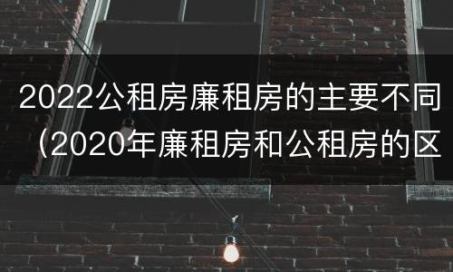 2022公租房廉租房的主要不同（2020年廉租房和公租房的区别）