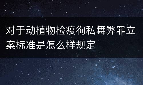 对于动植物检疫徇私舞弊罪立案标准是怎么样规定