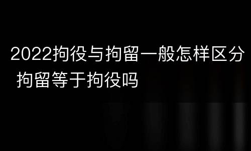 2022拘役与拘留一般怎样区分 拘留等于拘役吗