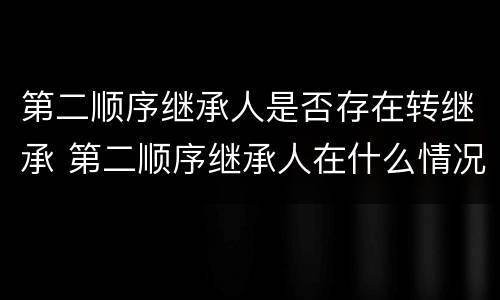 第二顺序继承人是否存在转继承 第二顺序继承人在什么情况下可以继承