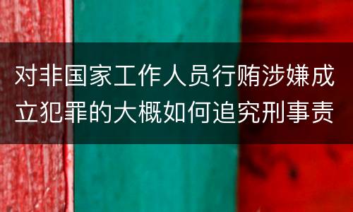 对非国家工作人员行贿涉嫌成立犯罪的大概如何追究刑事责任