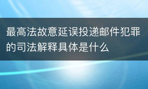 最高法故意延误投递邮件犯罪的司法解释具体是什么