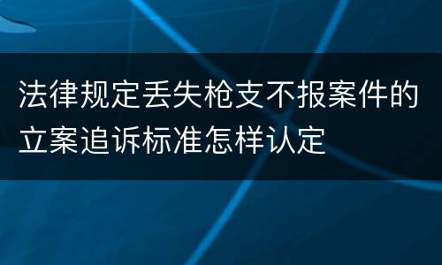 法律规定丢失枪支不报案件的立案追诉标准怎样认定