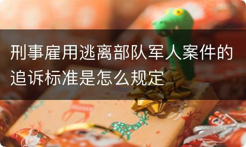 刑事雇用逃离部队军人案件的追诉标准是怎么规定