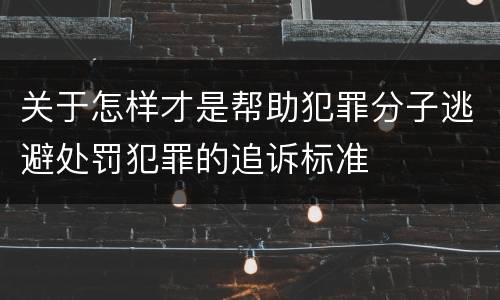 关于怎样才是帮助犯罪分子逃避处罚犯罪的追诉标准