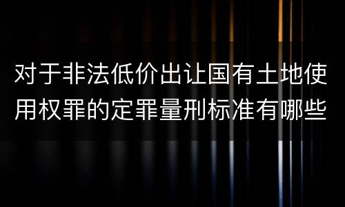 对于非法低价出让国有土地使用权罪的定罪量刑标准有哪些