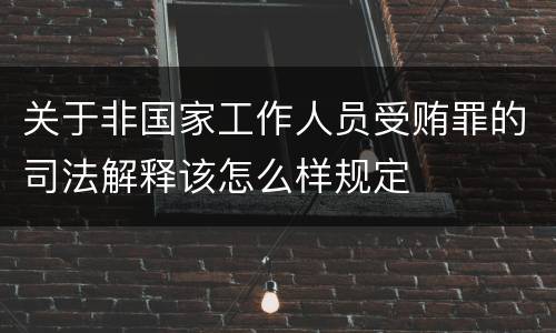 关于非国家工作人员受贿罪的司法解释该怎么样规定