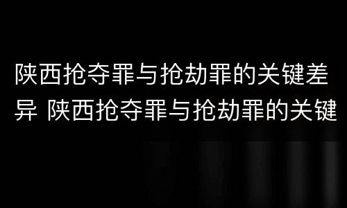 陕西抢夺罪与抢劫罪的关键差异 陕西抢夺罪与抢劫罪的关键差异在于