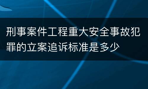 刑事案件工程重大安全事故犯罪的立案追诉标准是多少