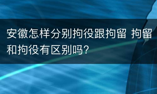 安徽怎样分别拘役跟拘留 拘留和拘役有区别吗?