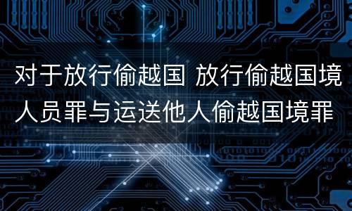 对于放行偷越国 放行偷越国境人员罪与运送他人偷越国境罪共犯