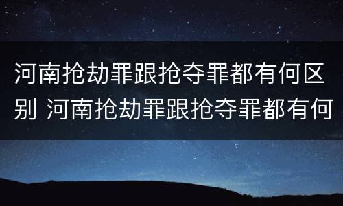 河南抢劫罪跟抢夺罪都有何区别 河南抢劫罪跟抢夺罪都有何区别和联系