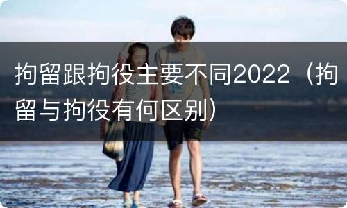 拘留跟拘役主要不同2022（拘留与拘役有何区别）