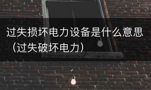 过失损坏电力设备是什么意思（过失破坏电力）