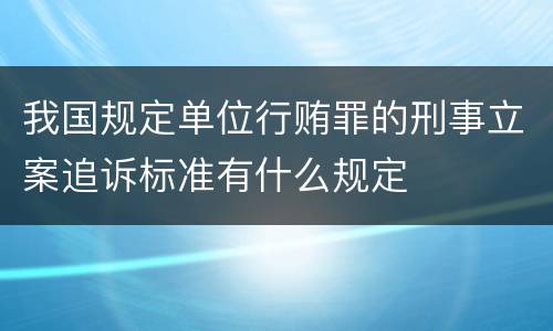 我国规定单位行贿罪的刑事立案追诉标准有什么规定