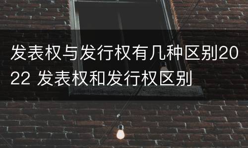 发表权与发行权有几种区别2022 发表权和发行权区别