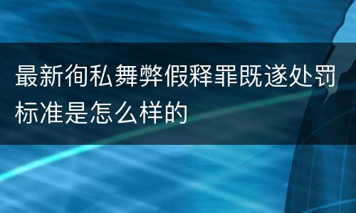 最新徇私舞弊假释罪既遂处罚标准是怎么样的