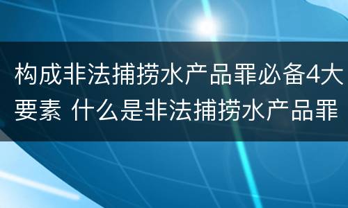 构成非法捕捞水产品罪必备4大要素 什么是非法捕捞水产品罪