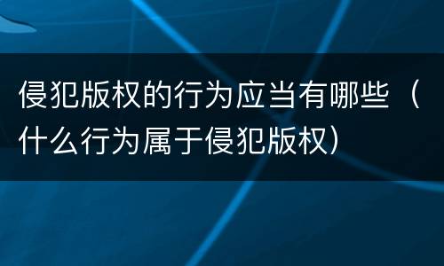 侵犯版权的行为应当有哪些（什么行为属于侵犯版权）