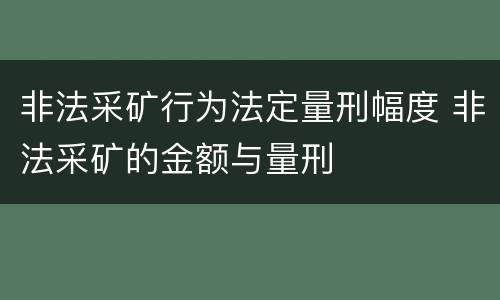 非法采矿行为法定量刑幅度 非法采矿的金额与量刑