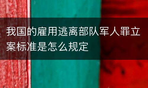 我国的雇用逃离部队军人罪立案标准是怎么规定