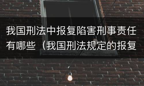 我国刑法中报复陷害刑事责任有哪些（我国刑法规定的报复陷害罪的主体是）