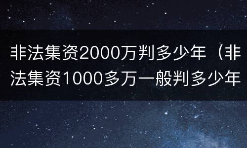 非法集资2000万判多少年（非法集资1000多万一般判多少年）