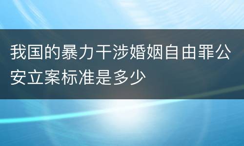 我国的暴力干涉婚姻自由罪公安立案标准是多少