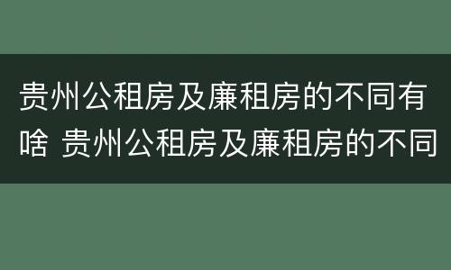 贵州公租房及廉租房的不同有啥 贵州公租房及廉租房的不同有啥区别
