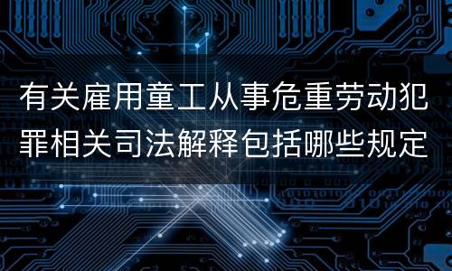 有关雇用童工从事危重劳动犯罪相关司法解释包括哪些规定