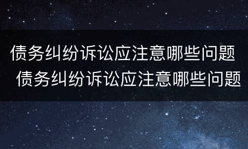 债务纠纷诉讼应注意哪些问题 债务纠纷诉讼应注意哪些问题及时解决
