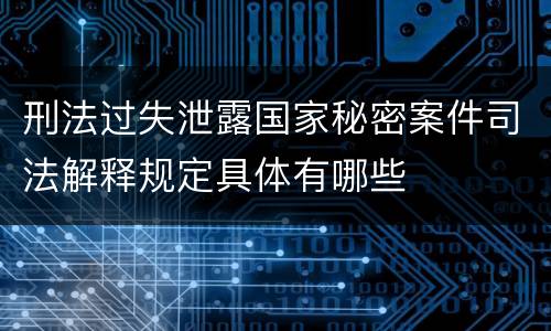 刑法过失泄露国家秘密案件司法解释规定具体有哪些