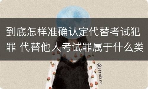 到底怎样准确认定代替考试犯罪 代替他人考试罪属于什么类犯罪