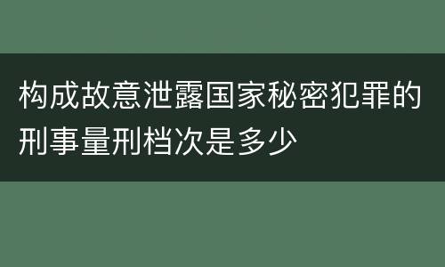 构成故意泄露国家秘密犯罪的刑事量刑档次是多少