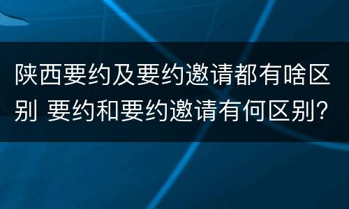 陕西要约及要约邀请都有啥区别 要约和要约邀请有何区别?