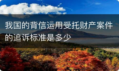我国的背信运用受托财产案件的追诉标准是多少