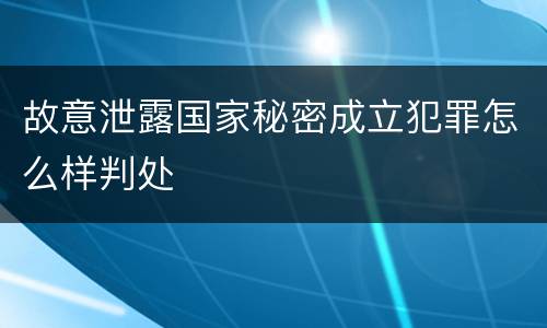故意泄露国家秘密成立犯罪怎么样判处