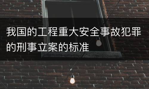 我国的工程重大安全事故犯罪的刑事立案的标准